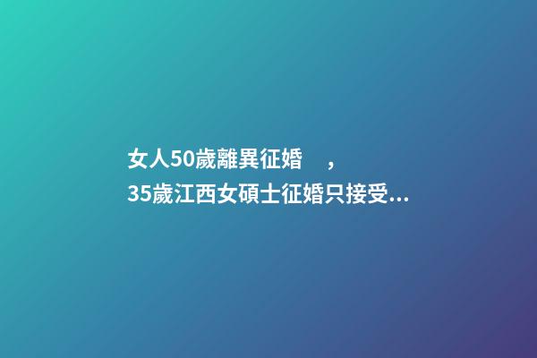 女人50歲離異征婚，35歲江西女碩士征婚只接受丁克-第1張-觀點-玄機派